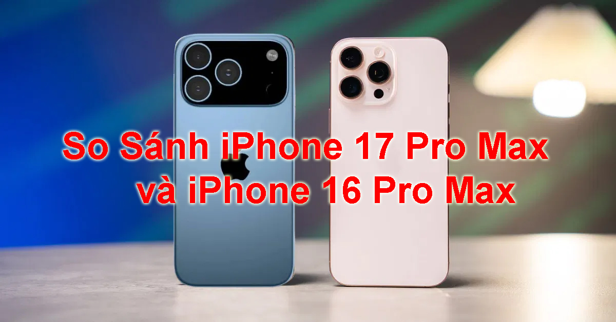 So Sánh iPhone 17 Pro Max và iPhone 16 Pro Max Chi Tiết: Có Gì Khác Biệt?